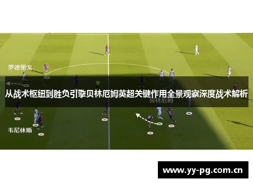 从战术枢纽到胜负引擎贝林厄姆英超关键作用全景观察深度战术解析