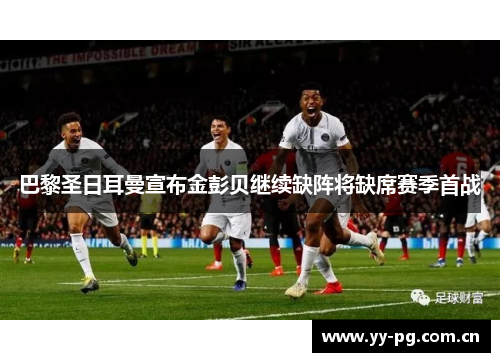 巴黎圣日耳曼宣布金彭贝继续缺阵将缺席赛季首战