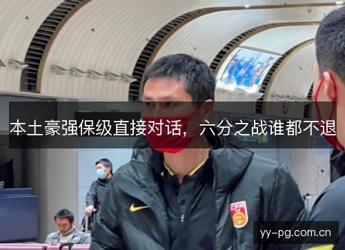 本土豪强保级直接对话,六分之战谁都不退 本土豪强保级直接对话,六分之战谁都不退