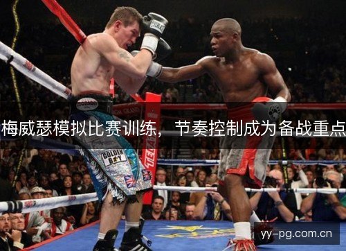 梅威瑟模拟比赛训练,节奏控制成为备战重点 梅威瑟模拟比赛训练,节奏控制成为备战重点